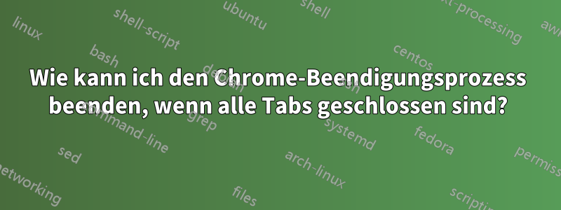 Wie kann ich den Chrome-Beendigungsprozess beenden, wenn alle Tabs geschlossen sind?