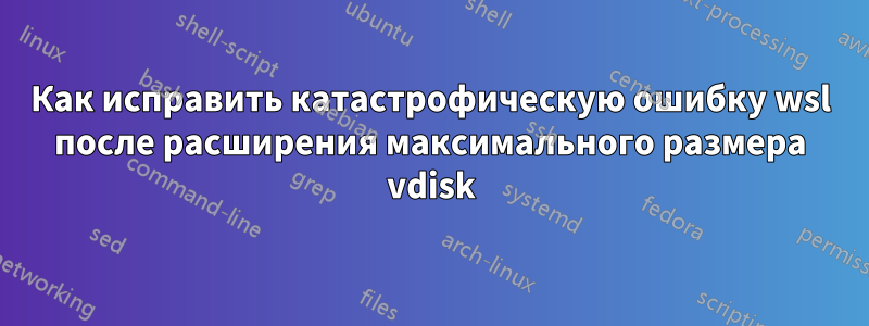 Как исправить катастрофическую ошибку wsl после расширения максимального размера vdisk