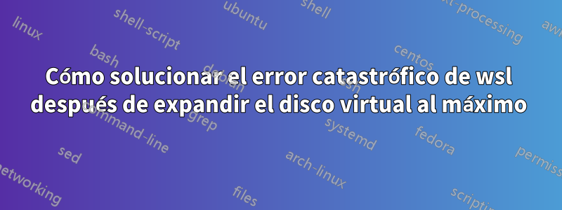 Cómo solucionar el error catastrófico de wsl después de expandir el disco virtual al máximo