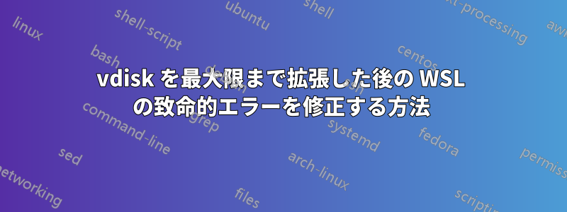 vdisk を最大限まで拡張した後の WSL の致命的エラーを修正する方法