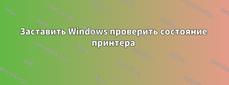 Заставить Windows проверить состояние принтера