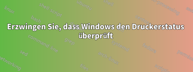 Erzwingen Sie, dass Windows den Druckerstatus überprüft