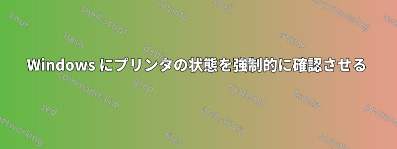 Windows にプリンタの状態を強制的に確認させる