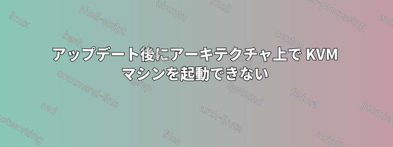 アップデート後にアーキテクチャ上で KVM マシンを起動できない