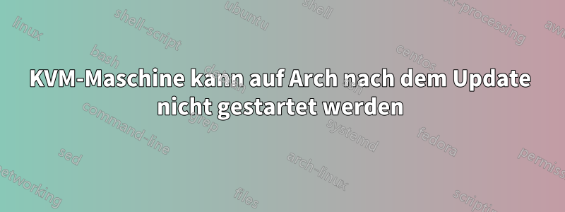 KVM-Maschine kann auf Arch nach dem Update nicht gestartet werden