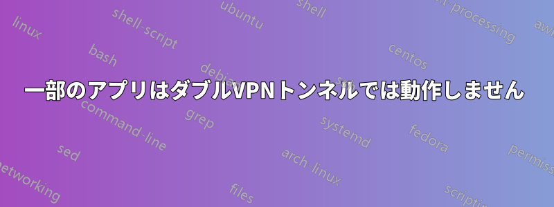 一部のアプリはダブルVPNトンネルでは動作しません