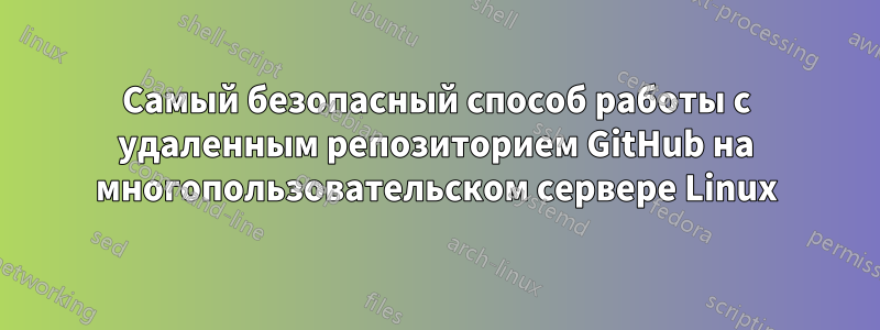 Самый безопасный способ работы с удаленным репозиторием GitHub на многопользовательском сервере Linux