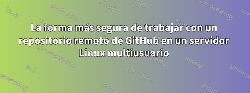 La forma más segura de trabajar con un repositorio remoto de GitHub en un servidor Linux multiusuario