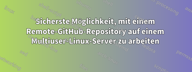 Sicherste Möglichkeit, mit einem Remote-GitHub-Repository auf einem Multiuser-Linux-Server zu arbeiten