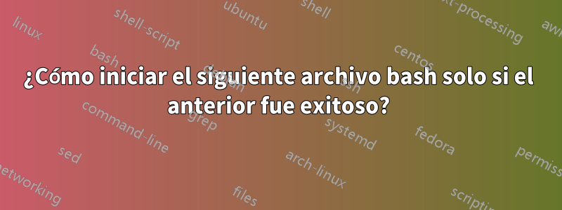 ¿Cómo iniciar el siguiente archivo bash solo si el anterior fue exitoso?