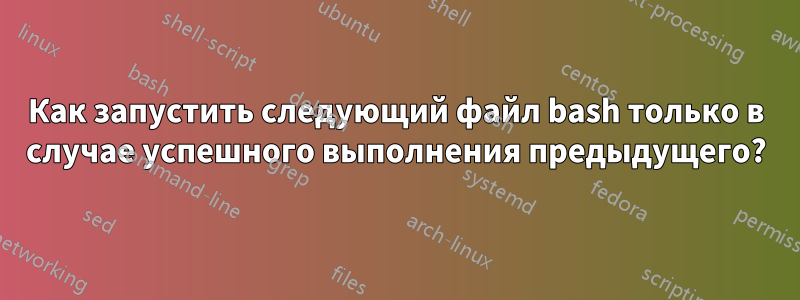 Как запустить следующий файл bash только в случае успешного выполнения предыдущего?