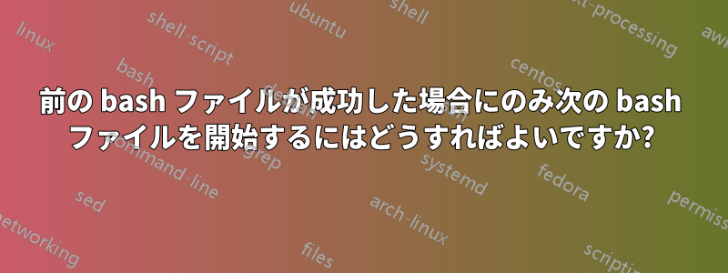 前の bash ファイルが成功した場合にのみ次の bash ファイルを開始するにはどうすればよいですか?