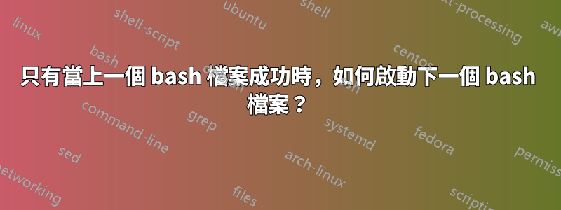 只有當上一個 bash 檔案成功時，如何啟動下一個 bash 檔案？