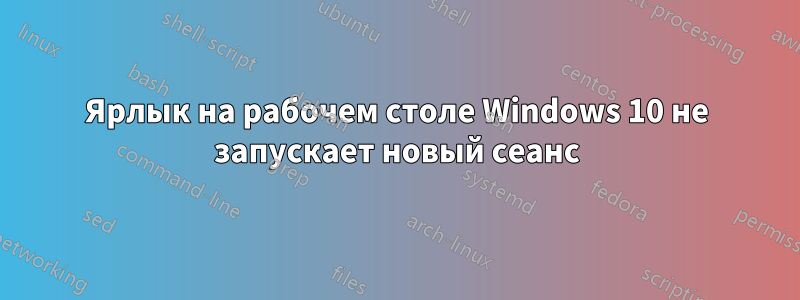 Ярлык на рабочем столе Windows 10 не запускает новый сеанс