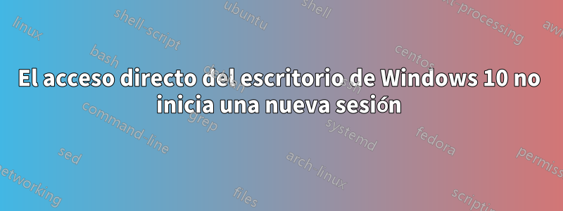 El acceso directo del escritorio de Windows 10 no inicia una nueva sesión