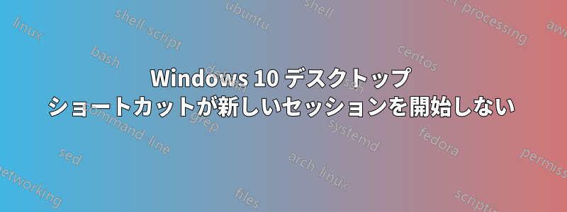 Windows 10 デスクトップ ショートカットが新しいセッションを開始しない