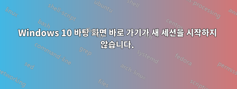 Windows 10 바탕 화면 바로 가기가 새 세션을 시작하지 않습니다.