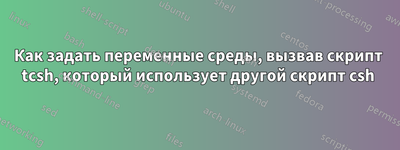 Как задать переменные среды, вызвав скрипт tcsh, который использует другой скрипт csh