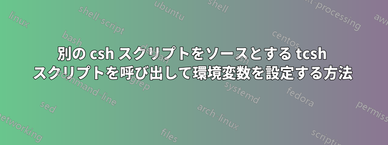 別の csh スクリプトをソースとする tcsh スクリプトを呼び出して環境変数を設定する方法