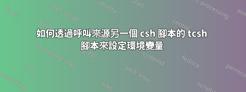 如何透過呼叫來源另一個 csh 腳本的 tcsh 腳本來設定環境變量