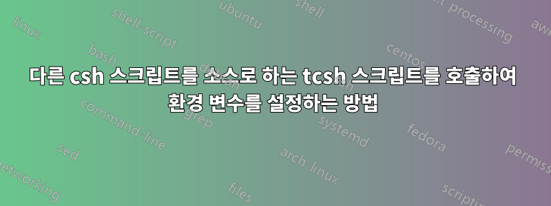 다른 csh 스크립트를 소스로 하는 tcsh 스크립트를 호출하여 환경 변수를 설정하는 방법