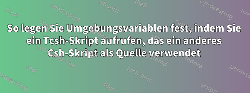 So legen Sie Umgebungsvariablen fest, indem Sie ein Tcsh-Skript aufrufen, das ein anderes Csh-Skript als Quelle verwendet