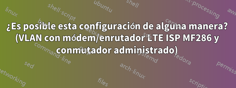 ¿Es posible esta configuración de alguna manera? (VLAN con módem/enrutador LTE ISP MF286 y conmutador administrado)