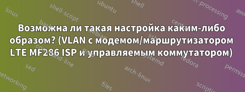 Возможна ли такая настройка каким-либо образом? (VLAN с модемом/маршрутизатором LTE MF286 ISP и управляемым коммутатором)