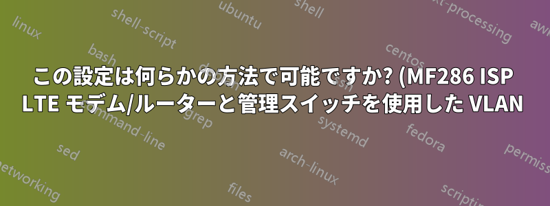 この設定は何らかの方法で可能ですか? (MF286 ISP LTE モデム/ルーターと管理スイッチを使用した VLAN)
