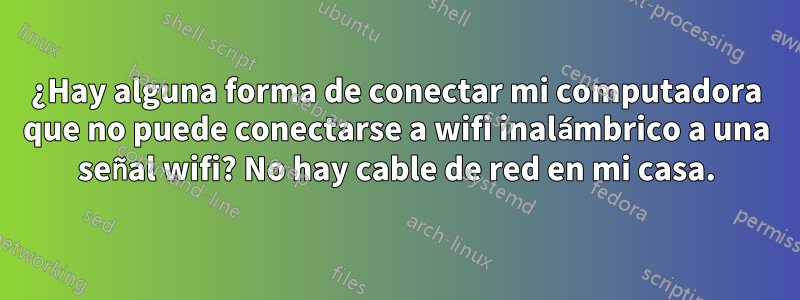 ¿Hay alguna forma de conectar mi computadora que no puede conectarse a wifi inalámbrico a una señal wifi? No hay cable de red en mi casa.