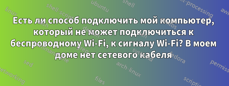 Есть ли способ подключить мой компьютер, который не может подключиться к беспроводному Wi-Fi, к сигналу Wi-Fi? В моем доме нет сетевого кабеля