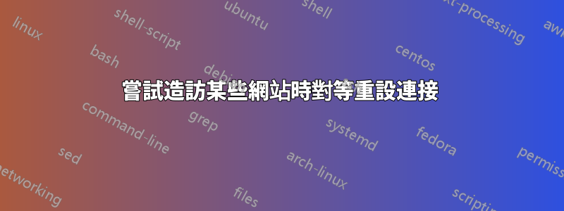 嘗試造訪某些網站時對等重設連接