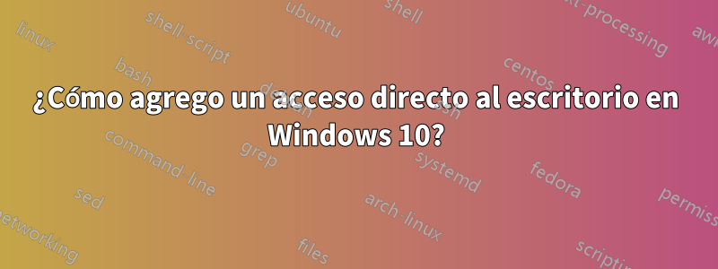 ¿Cómo agrego un acceso directo al escritorio en Windows 10?