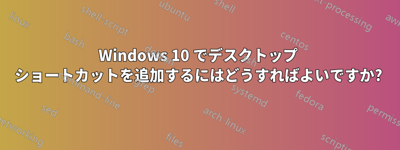 Windows 10 でデスクトップ ショートカットを追加するにはどうすればよいですか?