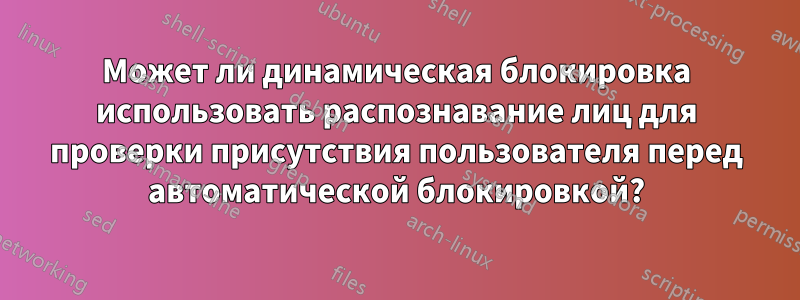 Может ли динамическая блокировка использовать распознавание лиц для проверки присутствия пользователя перед автоматической блокировкой?