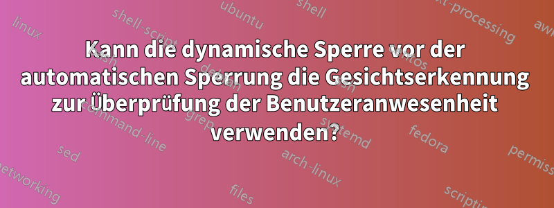 Kann die dynamische Sperre vor der automatischen Sperrung die Gesichtserkennung zur Überprüfung der Benutzeranwesenheit verwenden?