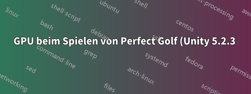 GPU beim Spielen von Perfect Golf (Unity 5.2.3) ständig bei 80–100 %