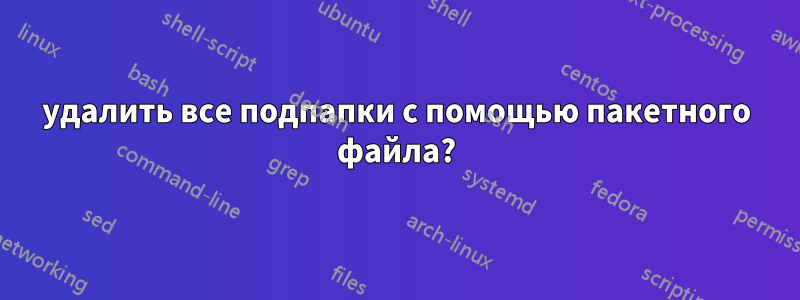 удалить все подпапки с помощью пакетного файла?