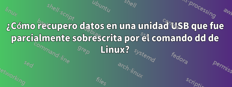 ¿Cómo recupero datos en una unidad USB que fue parcialmente sobrescrita por el comando dd de Linux?