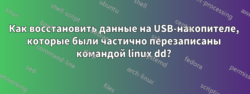 Как восстановить данные на USB-накопителе, которые были частично перезаписаны командой linux dd?