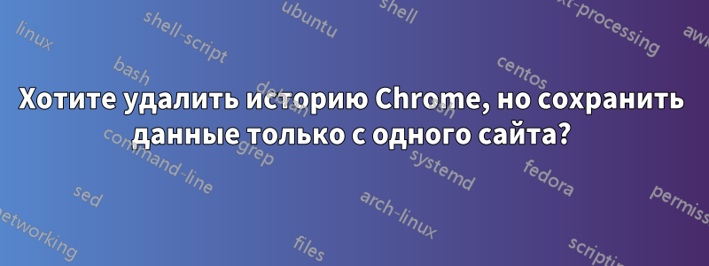 Хотите удалить историю Chrome, но сохранить данные только с одного сайта?