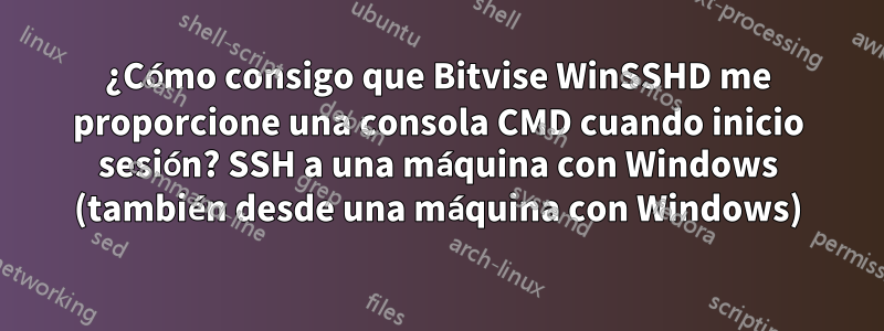 ¿Cómo consigo que Bitvise WinSSHD me proporcione una consola CMD cuando inicio sesión? SSH a una máquina con Windows (también desde una máquina con Windows)