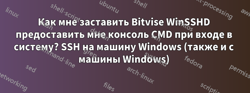 Как мне заставить Bitvise WinSSHD предоставить мне консоль CMD при входе в систему? SSH на машину Windows (также и с машины Windows)