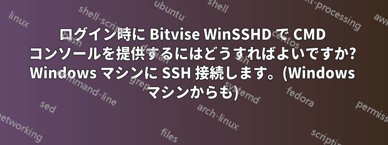 ログイン時に Bitvise WinSSHD で CMD コンソールを提供するにはどうすればよいですか? Windows マシンに SSH 接続します。(Windows マシンからも)