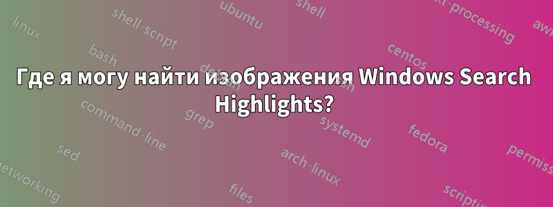 Где я могу найти изображения Windows Search Highlights?