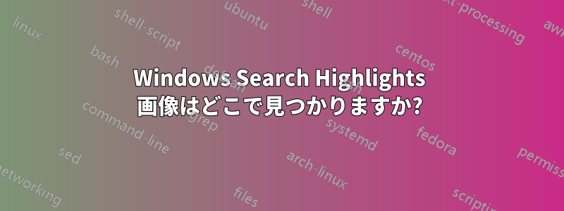 Windows Search Highlights 画像はどこで見つかりますか?