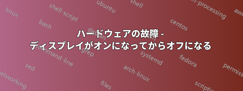 ハードウェアの故障 - ディスプレイがオンになってからオフになる