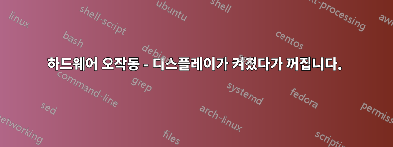 하드웨어 오작동 - 디스플레이가 켜졌다가 꺼집니다.