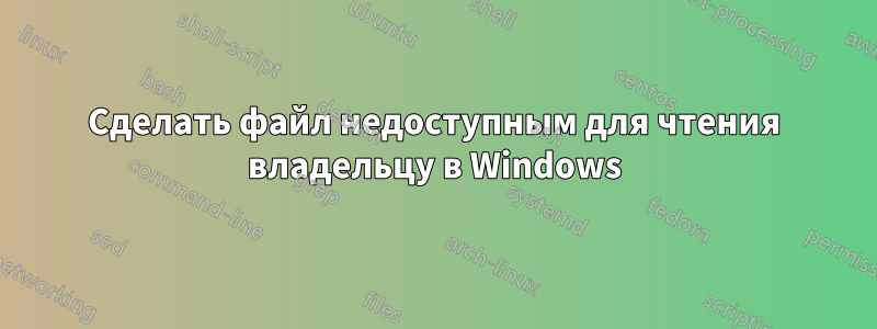 Сделать файл недоступным для чтения владельцу в Windows