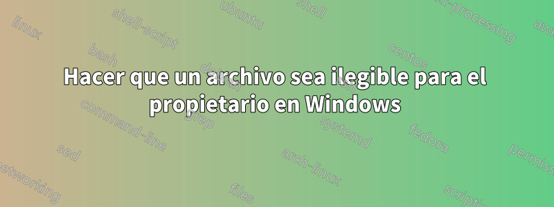 Hacer que un archivo sea ilegible para el propietario en Windows